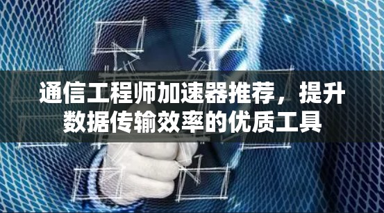 通信工程师加速器推荐，提升数据传输效率的优质工具
