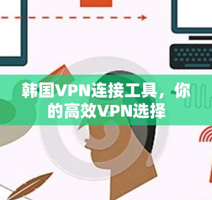 韩国VPN连接工具，你的高效VPN选择