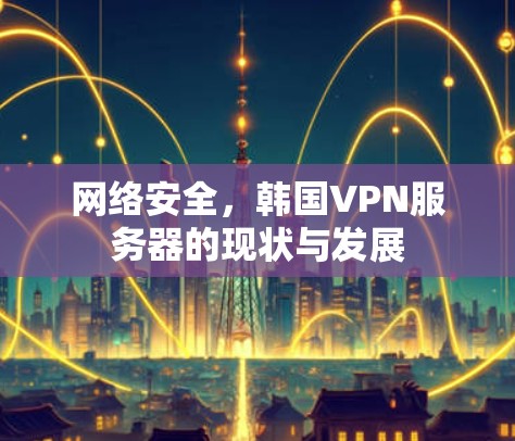 网络安全，韩国VPN服务器的现状与发展