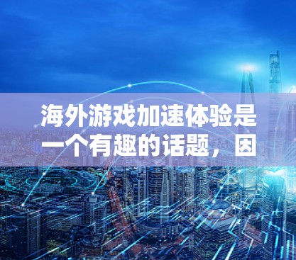 海外游戏加速体验是一个有趣的话题,因为海外游戏的运行体验可能会有所不同。以下是一些关于海外游戏加速体验的建议和考虑因素 海外游戏加速体验是一个有趣的话题,因为海外游戏的运行体验可能会有所不同。以下是一些关于海外游戏加速体验的建议和考虑因素