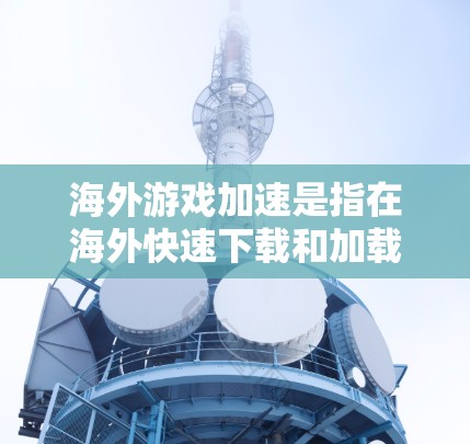 海外游戏加速是指在海外快速下载和加载游戏的一种方式。以下是一些可能相关的内容和建议