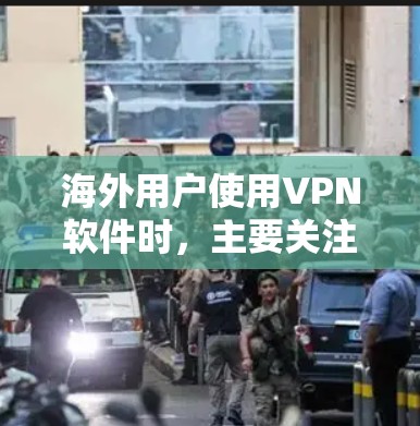 海外用户使用VPN软件时，主要关注以下几个关键因素