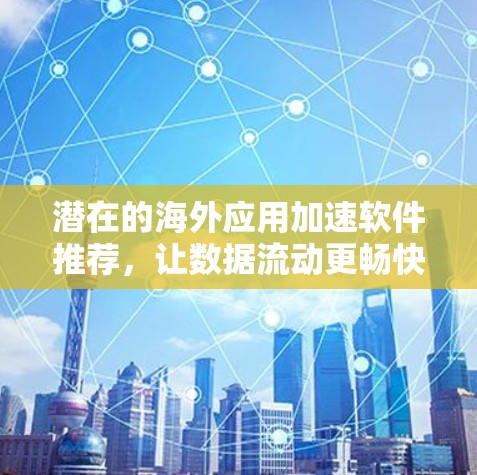潜在的海外应用加速软件推荐，让数据流动更畅快，提升效率！