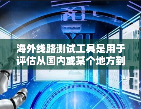 海外线路测试工具是用于评估从国内或某个地方到其他国家或地区的网络连接性能的工具。以下是一些常见的海外线路测试工具及其特点