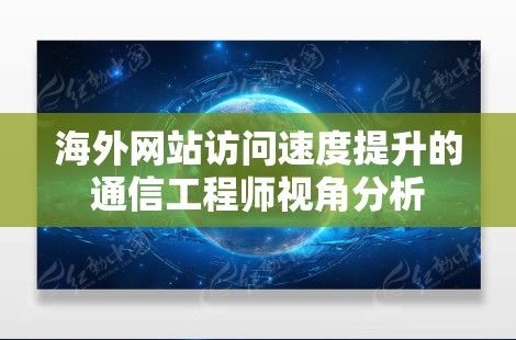 海外网站访问速度提升的通信工程师视角分析