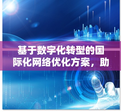 基于数字化转型的国际化网络优化方案，助力企业在全球市场高效布局