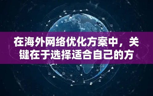 在海外网络优化方案中,关键在于选择适合自己的方案,并根据具体情况灵活调整。以下是一个全面的体验指南,帮助你优化你的网络 在海外网络优化方案中,关键在于选择适合自己的方案,并根据具体情况灵活调整。以下是一个全面的体验指南,帮助你优化你的网络