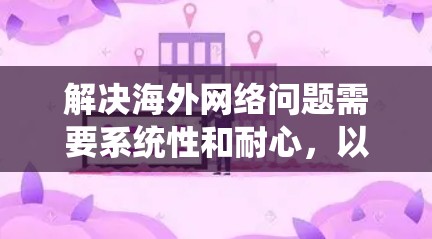 解决海外网络问题需要系统性和耐心，以下是一步步的解决方案