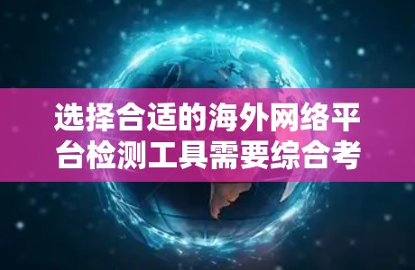 选择合适的海外网络平台检测工具需要综合考虑需求、平台类型、监控功能以及工具的易用性和成本。以下是一些综合考虑的因素和推荐