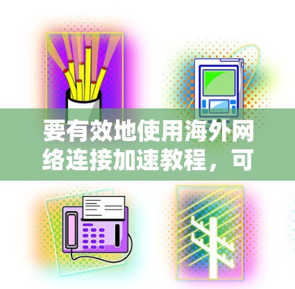 要有效地使用海外网络连接加速教程，可以按照以下步骤进行