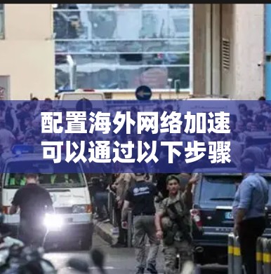 配置海外网络加速可以通过以下步骤完成。以下是一个结构清晰、步骤明确的教程，适合有一定网络基础但对配置有一定经验的用户
