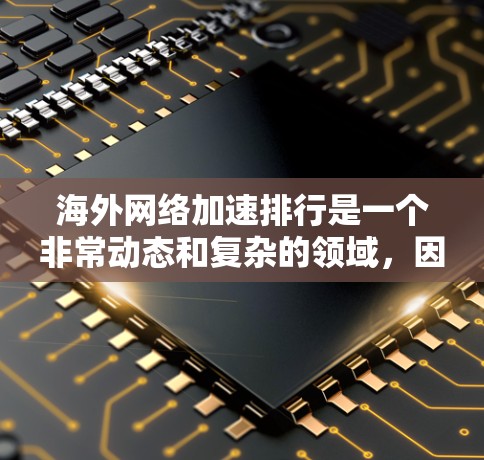 海外网络加速排行是一个非常动态和复杂的领域，因为它受到多种因素的影响，包括但不限于网络流量、覆盖范围、网络稳定性、补丁更新、价格等。以下是一些常见的海外网络加速排行，供您参考