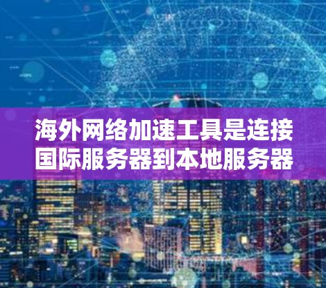 海外网络加速工具是连接国际服务器到本地服务器的实用工具，主要功能包括IP地址转换、服务器地址转换和IP地址解析。以下是详细的步骤和注意事项，帮助您更好地使用这些工具