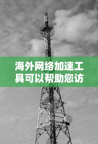 海外网络加速工具可以帮助您访问国家 outside 的网站，提升网络体验。以下是一些常见的海外网络加速工具，它们都有各自的优缺点和适用场景。请您看看哪些工具更适合您
