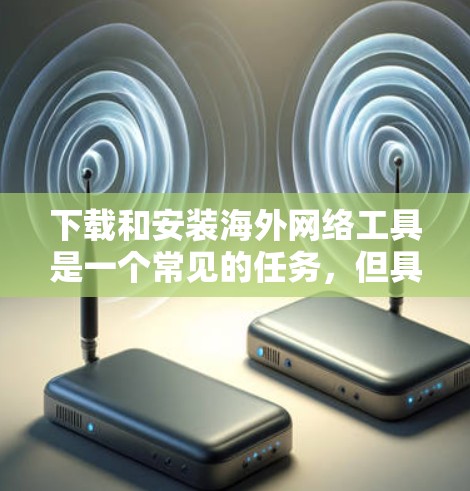 下载和安装海外网络工具是一个常见的任务，但具体步骤可能因工具而异。以下是通用的步骤指南