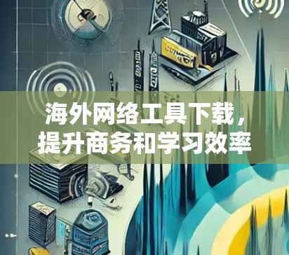 海外网络工具下载，提升商务和学习效率的万能钥匙