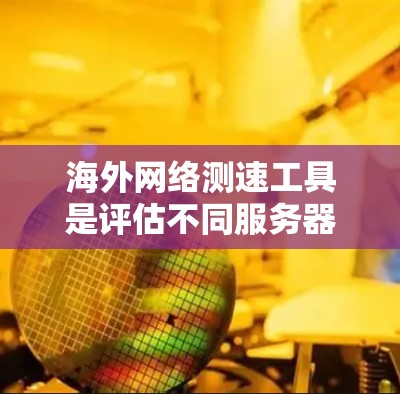 海外网络测速工具是评估不同服务器或设备之间的网络连接速度的重要工具，涵盖了多种功能和版本，适合不同需求的用户。以下是详细的使用指南和信息