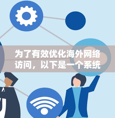为了有效优化海外网络访问，以下是一个系统化的指南，涵盖技术、安全和管理方面