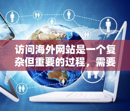访问海外网站是一个复杂但重要的过程，需要遵循一定的步骤和注意事项。以下是一步步的指南