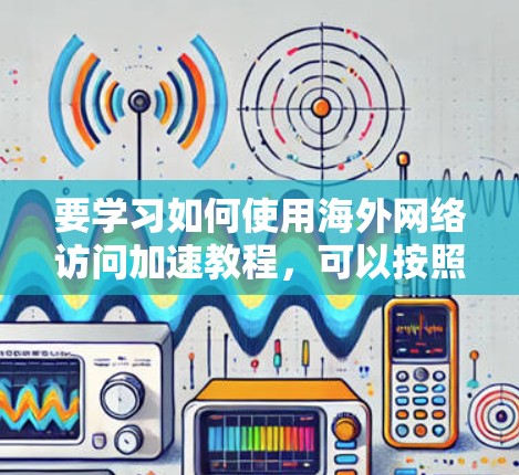 要学习如何使用海外网络访问加速教程，可以按照以下步骤进行