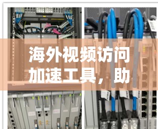 海外视频访问加速工具,助力高效全球会议 海外视频访问加速工具,助力高效全球会议