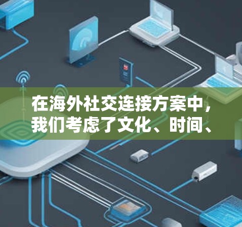 在海外社交连接方案中，我们考虑了文化、时间、地点、沟通工具等多个方面，帮助用户找到适合的社交机会并充分利用这些机会。以下是一个结构化的总结