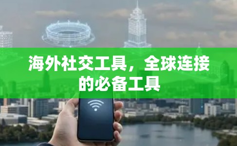 海外社交工具，全球连接的必备工具