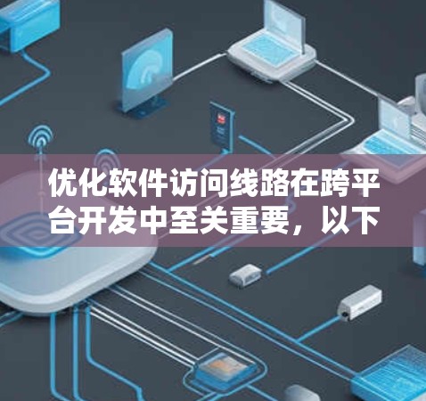 优化软件访问线路在跨平台开发中至关重要，以下是分步骤的优化方法