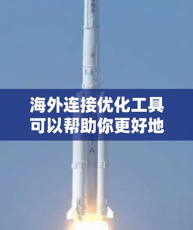 海外连接优化工具可以帮助你更好地管理和优化与国际合作伙伴、客户或合作伙伴的连接。以下是一些推荐的工具和方法，帮助你优化海外连接