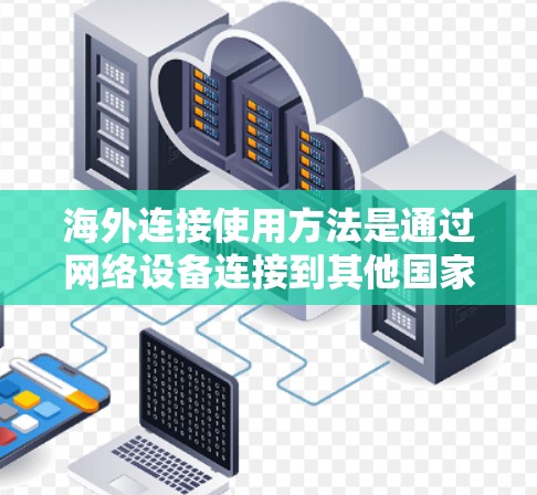 海外连接使用方法是通过网络设备连接到其他国家或地区的服务器或设备的一种方式。以下是几种常用的方法