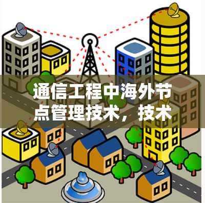 通信工程中海外节点管理技术，技术难题与解决方案