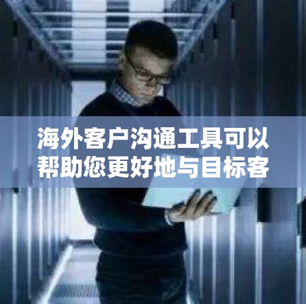 海外客户沟通工具可以帮助您更好地与目标客户保持联系和沟通。以下是一些常见的海外客户沟通工具和方法，供您参考