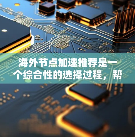 海外节点加速推荐是一个综合性的选择过程,帮助用户在海外使用设备时优化性能。以下是对这一过程的详细总结 海外节点加速推荐是一个综合性的选择过程,帮助用户在海外使用设备时优化性能。以下是对这一过程的详细总结
