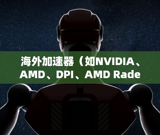 海外加速器（如NVIDIA、AMD、DPI、AMD Radeon等）的性能分析主要取决于以下几个关键因素
