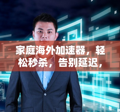 家庭海外加速器，轻松秒杀，告别延迟，开启高效办公新方式