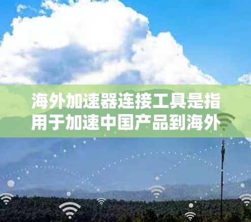 海外加速器连接工具是指用于加速中国产品到海外的工具，涵盖预装软件、第三方应用和网络连接工具。以下是其关键点总结