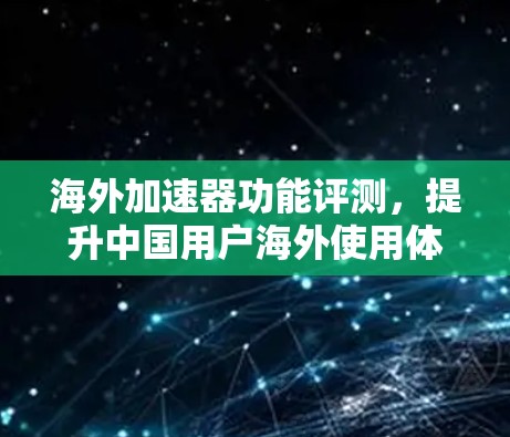海外加速器功能评测，提升中国用户海外使用体验的必选工具
