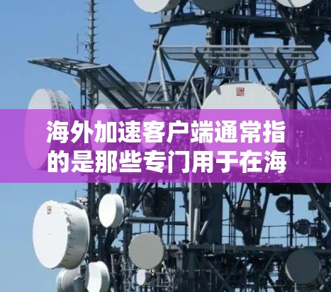 海外加速客户端通常指的是那些专门用于在海外获得更快网络连接的客户端软件。这些工具可以帮助用户在没有使用当地网络的情况下，快速连接到互联网，从而加快数据传输和处理速度