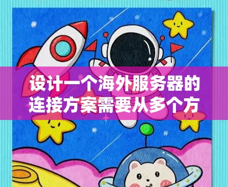 设计一个海外服务器的连接方案需要从多个方面进行考虑，以确保服务器的高效、安全和稳定运行。以下是一个系统化的解决方案