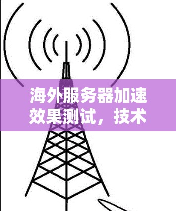 海外服务器加速效果测试，技术解析与优化策略