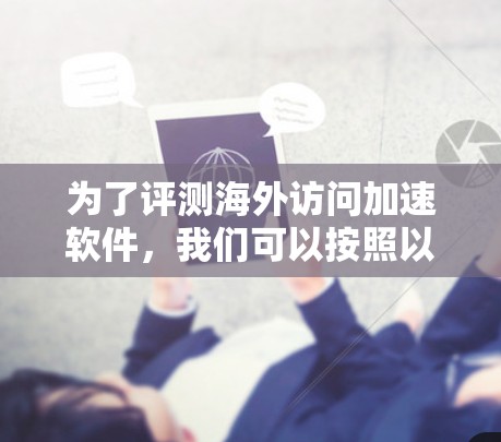 为了评测海外访问加速软件,我们可以按照以下步骤进行 为了评测海外访问加速软件,我们可以按照以下步骤进行