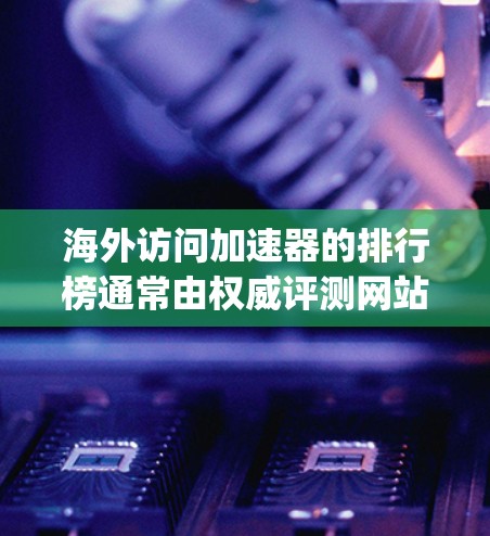 海外访问加速器的排行榜通常由权威评测网站如NetVisits、Speedtest等提供。以下是根据这些平台的排名进行整理的结果