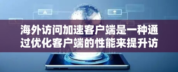 海外访问加速客户端是一种通过优化客户端的性能来提升访问速度的方法。以下是一些具体步骤和方法，可以帮助您通过加速客户端来解决海外访问延迟的问题