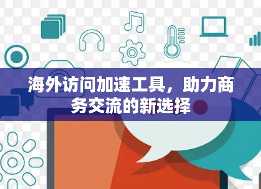 海外访问加速工具，助力商务交流的新选择