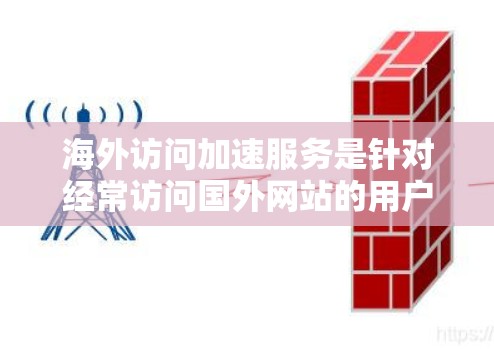 海外访问加速服务是针对经常访问国外网站的用户设计的工具，旨在减少在网页中点击更多、下载等按钮后带来的额外访问时间。以下是对海外访问加速服务的详细介绍