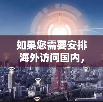 如果您需要安排海外访问国内，可以考虑以下几点信息和建议
