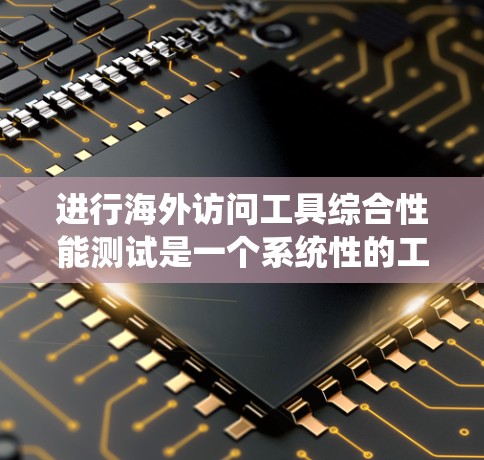 进行海外访问工具综合性能测试是一个系统性的工作，旨在评估工具在不同场景下的表现，以改进和优化用户体验。以下是详细的步骤和方法