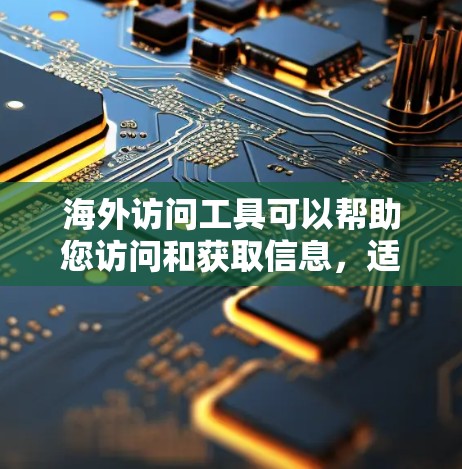 海外访问工具可以帮助您访问和获取信息，适用于各个行业和职业。以下是一些常见的海外访问工具及其适用场景