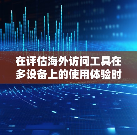 在评估海外访问工具在多设备上的使用体验时，可以从以下几个方面进行综合分析
