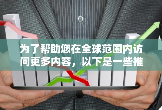 为了帮助您在全球范围内访问更多内容，以下是一些推荐的VPN软件，根据您的需求选择合适的选项
